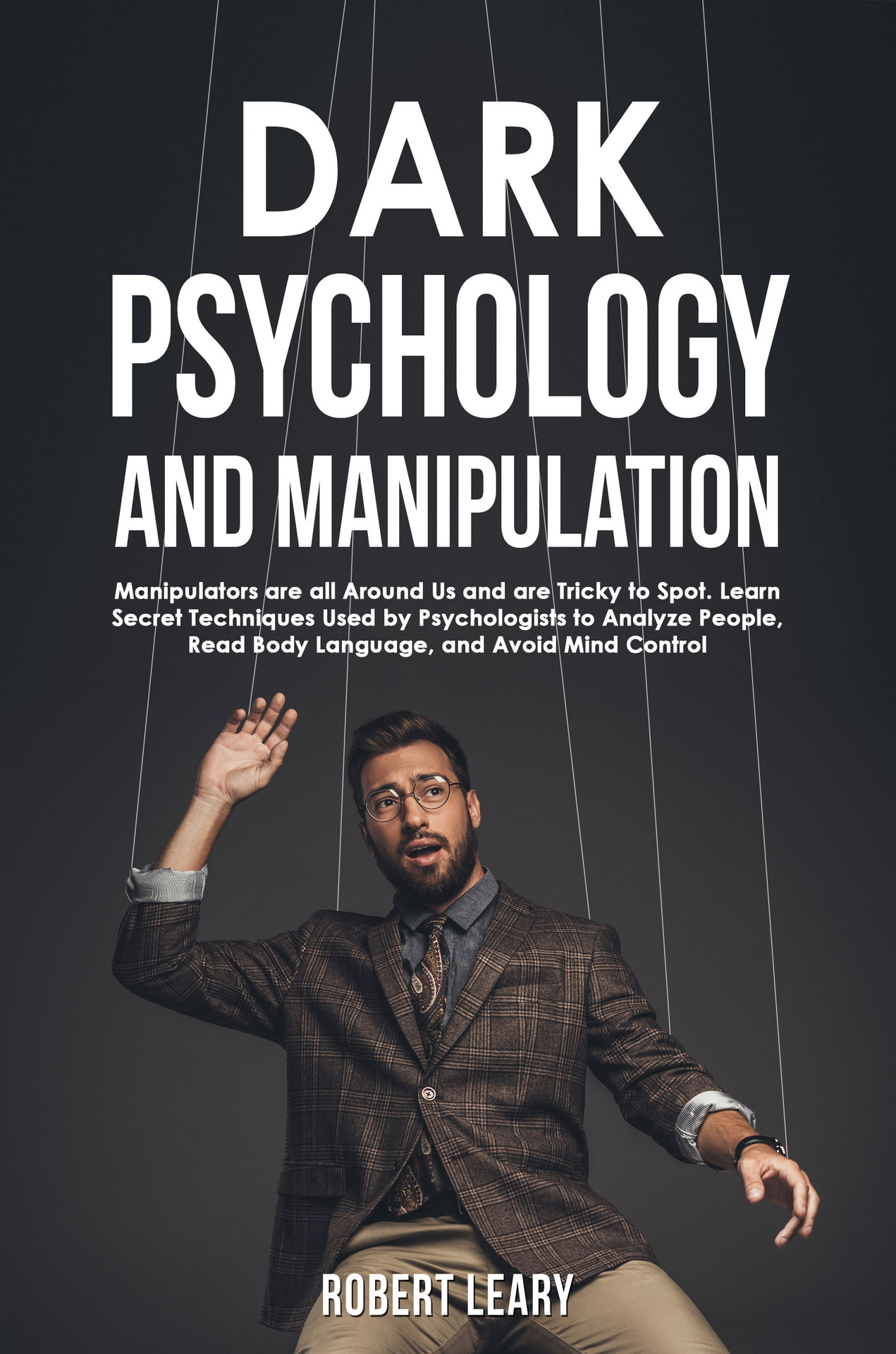 Dark Psychology and Manipulation: Manipulators are All Around Us and are Tricky to Spot. Learn Secret Techniques Used by Psychologists to Analyze People, Read Body Language, and Avoid Mind Control