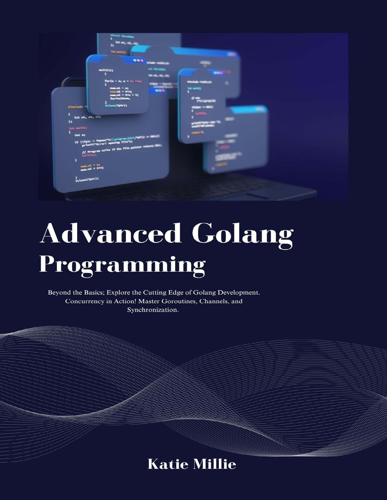 Advanced Golang Programming: Beyond the Basics; Explore the Cutting Edge of Golang Development. Concurrency in Action! Master Goroutines, Channels, and Synchronization. (Python Trailblazer’s Bible)